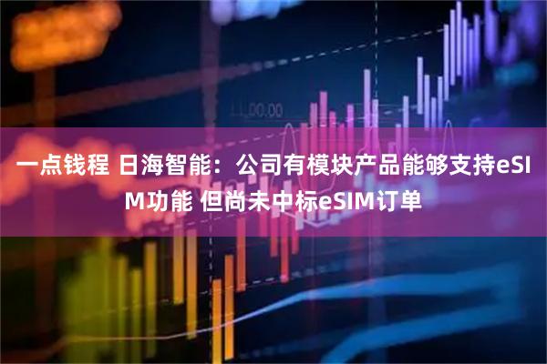 一点钱程 日海智能：公司有模块产品能够支持eSIM功能 但尚未中标eSIM订单
