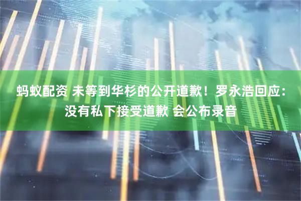 蚂蚁配资 未等到华杉的公开道歉！罗永浩回应：没有私下接受道歉 会公布录音