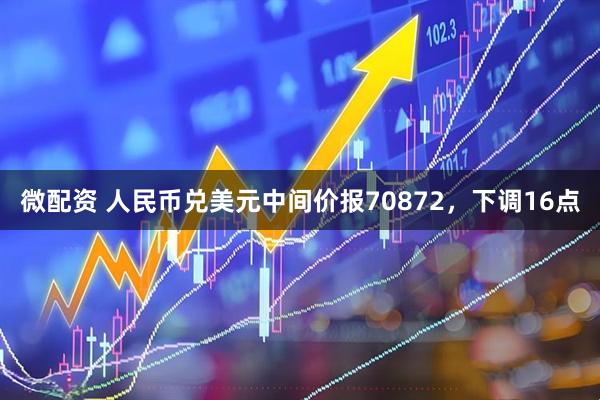 微配资 人民币兑美元中间价报70872，下调16点