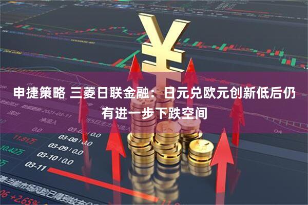 申捷策略 三菱日联金融：日元兑欧元创新低后仍有进一步下跌空间