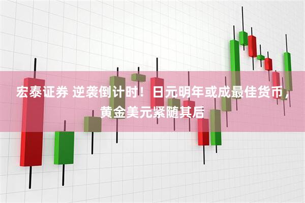 宏泰证券 逆袭倒计时！日元明年或成最佳货币，黄金美元紧随其后