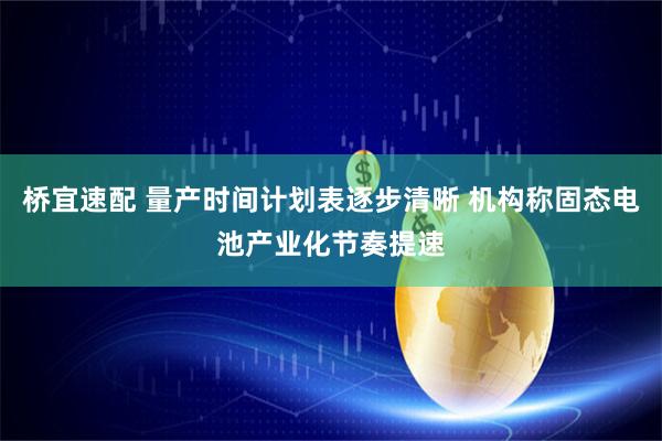 桥宜速配 量产时间计划表逐步清晰 机构称固态电池产业化节奏提速