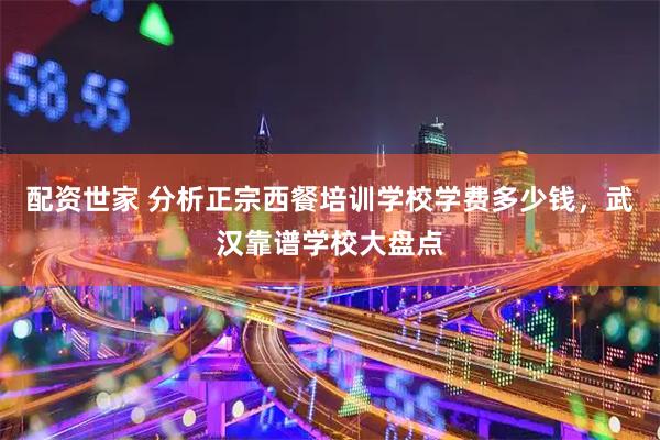 配资世家 分析正宗西餐培训学校学费多少钱，武汉靠谱学校大盘点