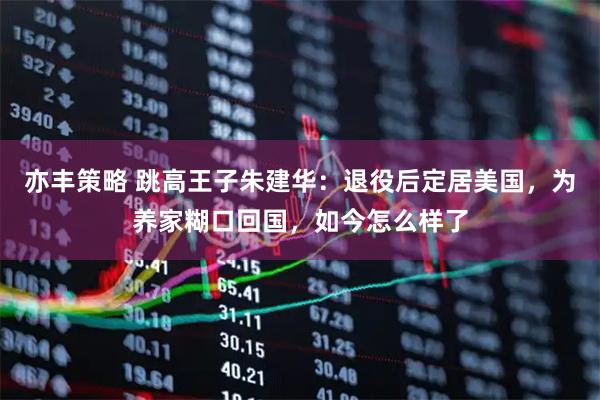 亦丰策略 跳高王子朱建华：退役后定居美国，为养家糊口回国，如今怎么样了