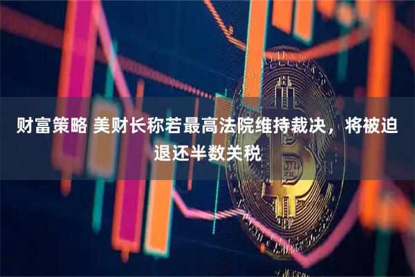 财富策略 美财长称若最高法院维持裁决，将被迫退还半数关税
