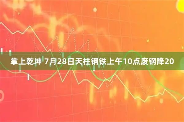 掌上乾坤 7月28日天柱钢铁上午10点废钢降20