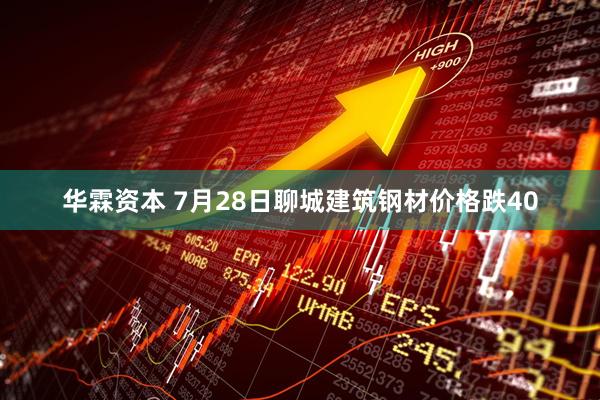 华霖资本 7月28日聊城建筑钢材价格跌40